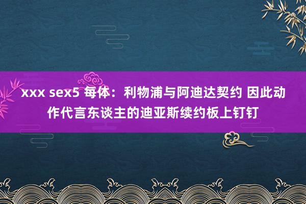 xxx sex5 每体：利物浦与阿迪达契约 因此动作代言东谈主的迪亚斯续约板上钉钉