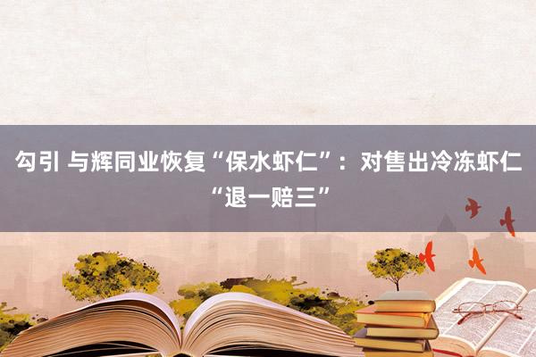 勾引 与辉同业恢复“保水虾仁”：对售出冷冻虾仁“退一赔三”