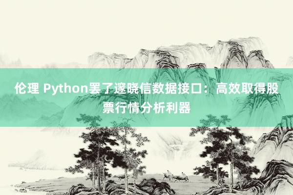 伦理 Python罢了邃晓信数据接口：高效取得股票行情分析利器