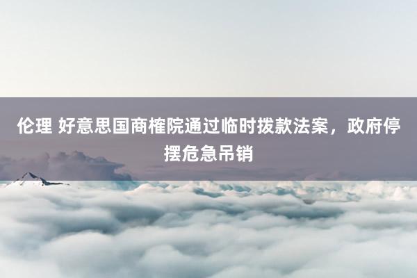 伦理 好意思国商榷院通过临时拨款法案，政府停摆危急吊销