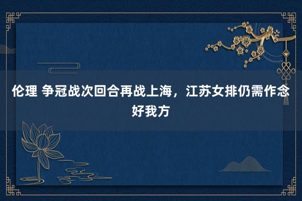 伦理 争冠战次回合再战上海，江苏女排仍需作念好我方