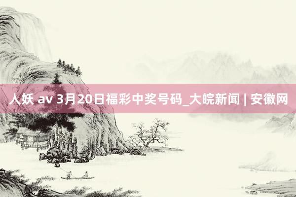 人妖 av 3月20日福彩中奖号码_大皖新闻 | 安徽网