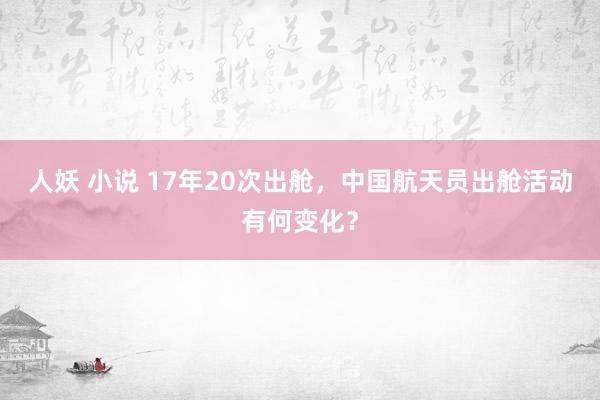 人妖 小说 17年20次出舱，中国航天员出舱活动有何变化？