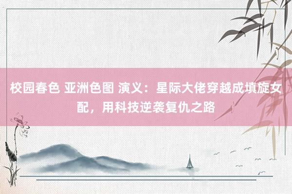 校园春色 亚洲色图 演义：星际大佬穿越成填旋女配，用科技逆袭复仇之路