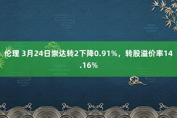 伦理 3月24日崇达转2下降0.91%，转股溢价率14.16%