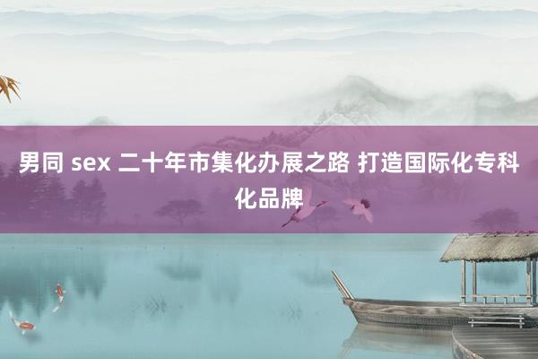 男同 sex 二十年市集化办展之路 打造国际化专科化品牌