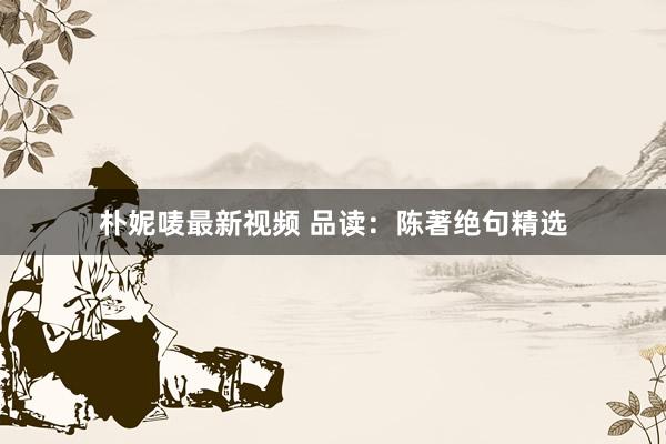朴妮唛最新视频 品读：陈著绝句精选