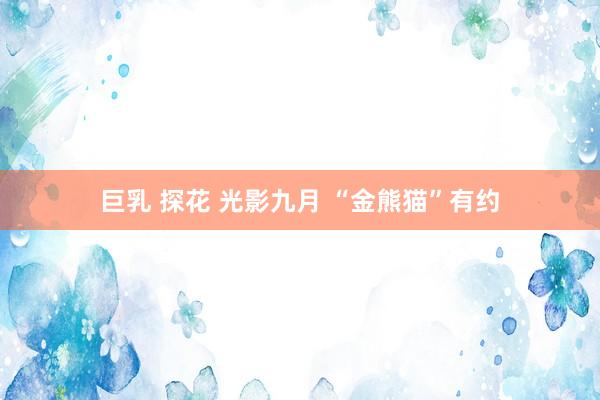 巨乳 探花 光影九月 “金熊猫”有约