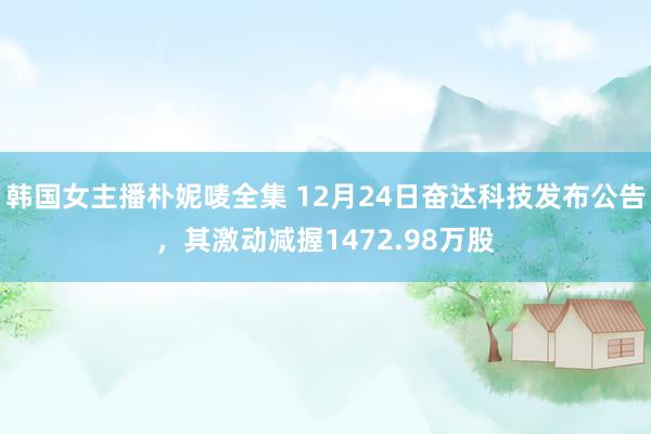 韩国女主播朴妮唛全集 12月24日奋达科技发布公告，其激动减握1472.98万股