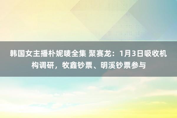 韩国女主播朴妮唛全集 聚赛龙：1月3日吸收机构调研，牧鑫钞票、明溪钞票参与