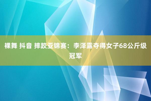 裸舞 抖音 摔跤亚锦赛：李泽露夺得女子68公斤级冠军