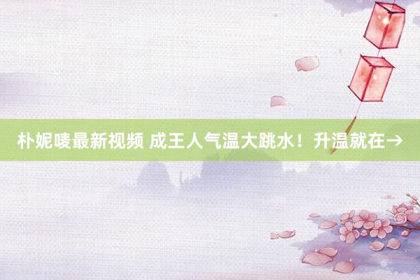 朴妮唛最新视频 成王人气温大跳水！升温就在→