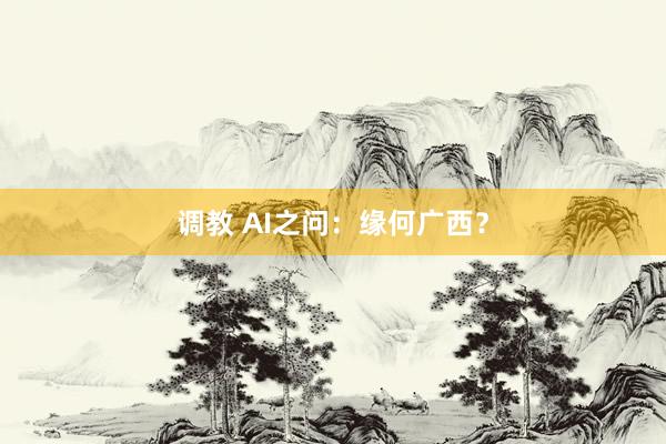 调教 AI之问：缘何广西？