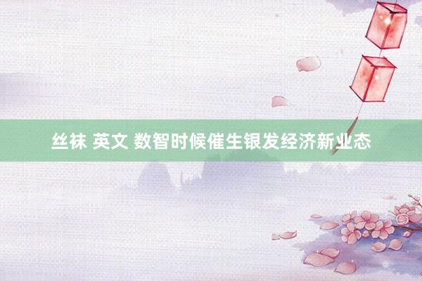 丝袜 英文 数智时候催生银发经济新业态