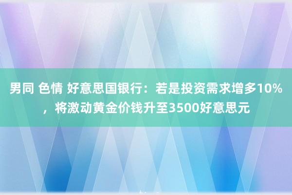 男同 色情 好意思国银行：若是投资需求增多10%，将激动黄金价钱升至3500好意思元