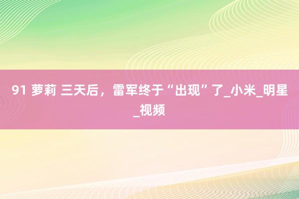 91 萝莉 三天后，雷军终于“出现”了_小米_明星_视频