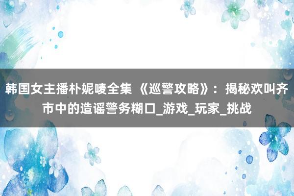 韩国女主播朴妮唛全集 《巡警攻略》：揭秘欢叫齐市中的造谣警务糊口_游戏_玩家_挑战