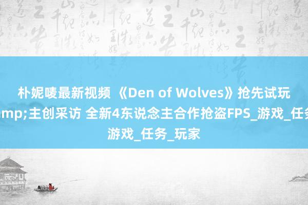 朴妮唛最新视频 《Den of Wolves》抢先试玩体验&主创采访 全新4东说念主合作抢盗FPS_游戏_任务_玩家