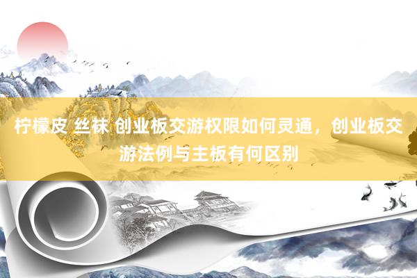 柠檬皮 丝袜 创业板交游权限如何灵通，创业板交游法例与主板有何区别
