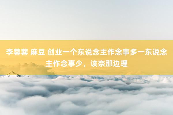 李蓉蓉 麻豆 创业一个东说念主作念事多一东说念主作念事少，该奈那边理