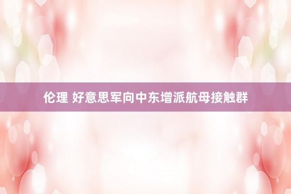 伦理 好意思军向中东增派航母接触群