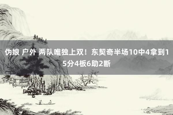 伪娘 户外 两队唯独上双！东契奇半场10中4拿到15分4板6助2断