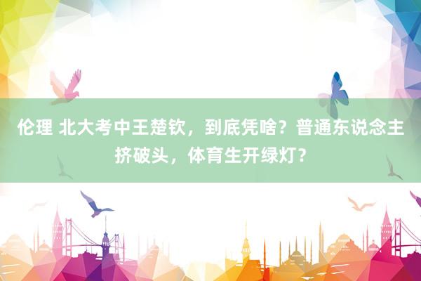 伦理 北大考中王楚钦，到底凭啥？普通东说念主挤破头，体育生开绿灯？