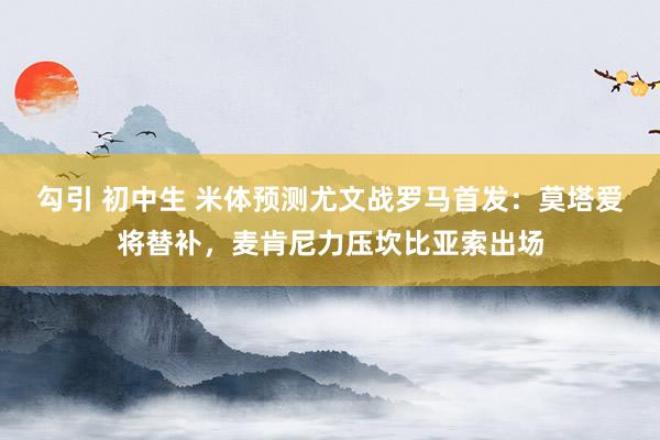 勾引 初中生 米体预测尤文战罗马首发：莫塔爱将替补，麦肯尼力压坎比亚索出场