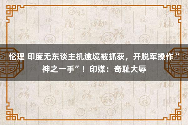 伦理 印度无东谈主机逾境被抓获，开脱军操作“神之一手”！印媒：奇耻大辱
