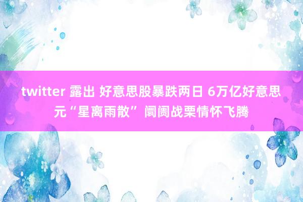twitter 露出 好意思股暴跌两日 6万亿好意思元“星离雨散” 阛阓战栗情怀飞腾