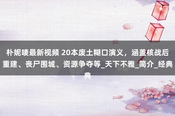 朴妮唛最新视频 20本废土糊口演义，涵盖核战后重建、丧尸围城、资源争夺等_天下不雅_简介_经典