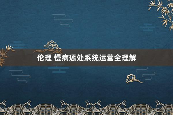 伦理 慢病惩处系统运营全理解