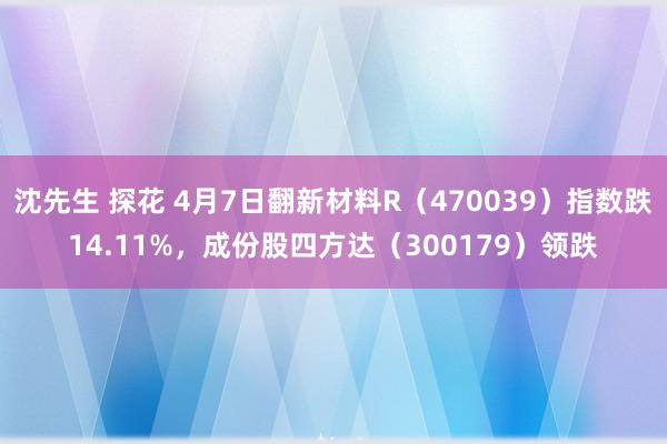 沈先生 探花 4月7日翻新材料R（470039）指数跌14.11%，成份股四方达（300179）领跌