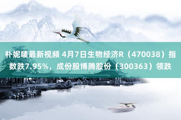 朴妮唛最新视频 4月7日生物经济R（470038）指数跌7.95%，成份股博腾股份（300363）领跌