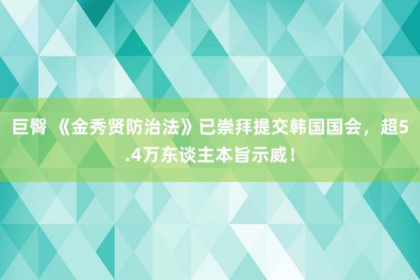 巨臀 《金秀贤防治法》已崇拜提交韩国国会，超5.4万东谈主本旨示威！