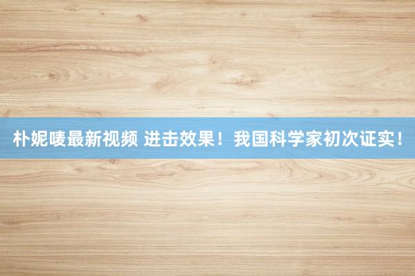 朴妮唛最新视频 进击效果！我国科学家初次证实！