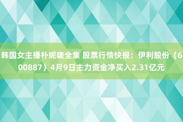 韩国女主播朴妮唛全集 股票行情快报：伊利股份（600887）4月9日主力资金净买入2.31亿元