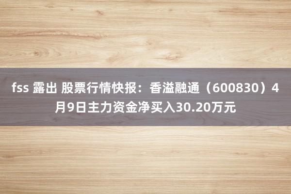 fss 露出 股票行情快报：香溢融通（600830）4月9日主力资金净买入30.20万元