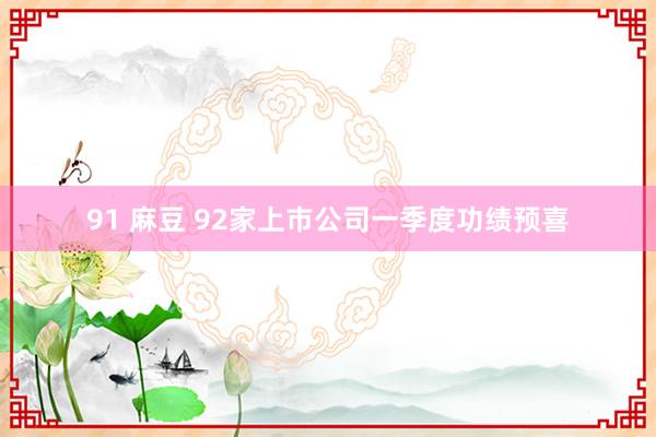 91 麻豆 92家上市公司一季度功绩预喜