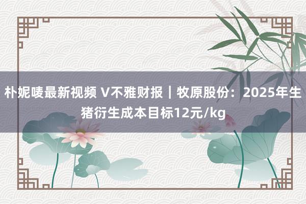 朴妮唛最新视频 V不雅财报｜牧原股份：2025年生猪衍生成本目标12元/kg