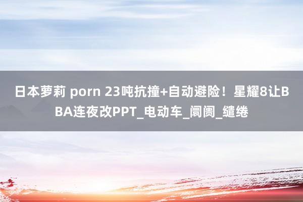 日本萝莉 porn 23吨抗撞+自动避险！星耀8让BBA连夜改PPT_电动车_阛阓_缱绻