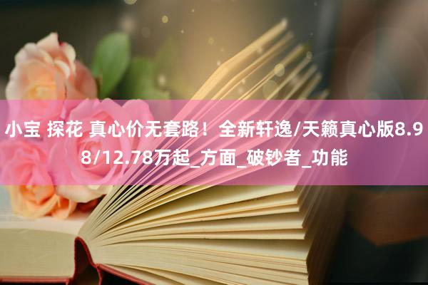 小宝 探花 真心价无套路！全新轩逸/天籁真心版8.98/12.78万起_方面_破钞者_功能
