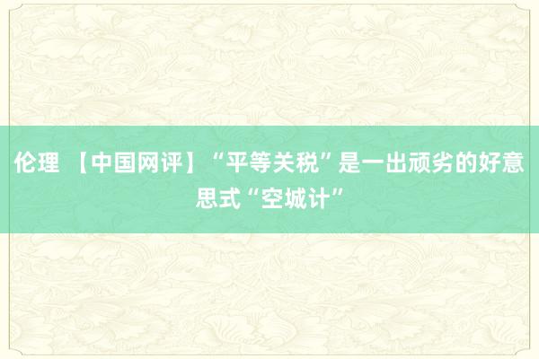 伦理 【中国网评】“平等关税”是一出顽劣的好意思式“空城计”