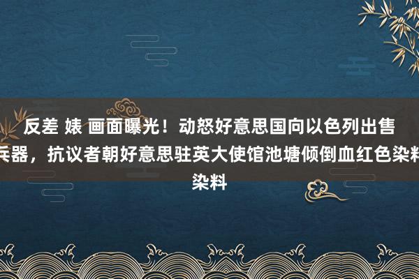 反差 婊 画面曝光！动怒好意思国向以色列出售兵器，抗议者朝好意思驻英大使馆池塘倾倒血红色染料