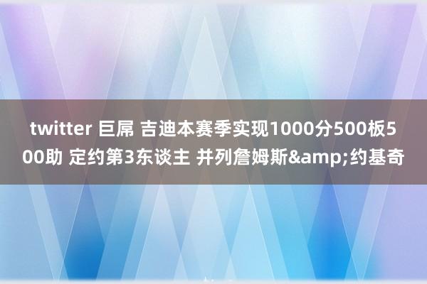twitter 巨屌 吉迪本赛季实现1000分500板500助 定约第3东谈主 并列詹姆斯&约基奇