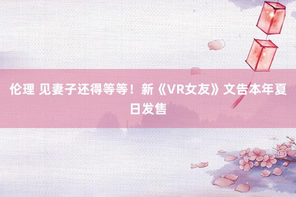 伦理 见妻子还得等等！新《VR女友》文告本年夏日发售