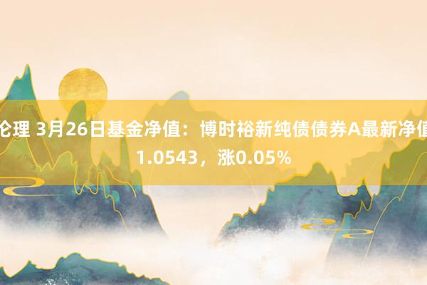 伦理 3月26日基金净值：博时裕新纯债债券A最新净值1.0543，涨0.05%