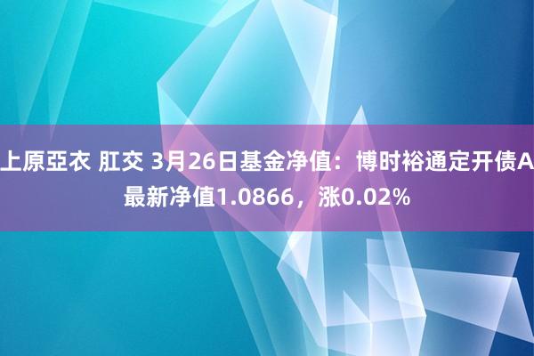 上原亞衣 肛交 3月26日基金净值：博时裕通定开债A最新净值1.0866，涨0.02%