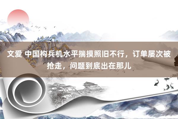 文爱 中国构兵机水平揣摸照旧不行，订单屡次被抢走，问题到底出在那儿