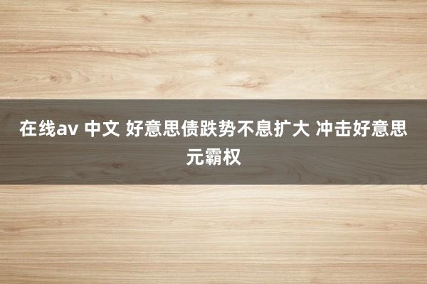 在线av 中文 好意思债跌势不息扩大 冲击好意思元霸权